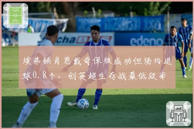 埃弗顿肖恩戴奇保级成功但场均进球0.8个,创英超生存战最低效率