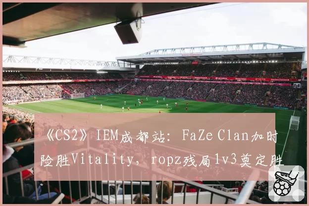 《CS2》IEM成都站：FaZe Clan加时险胜Vitality，ropz残局1v3奠定胜局