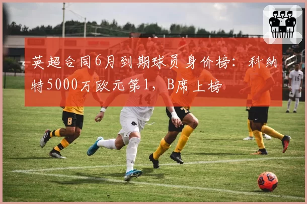 英超合同6月到期球员身价榜:科纳特5000万欧元第1,B席上榜