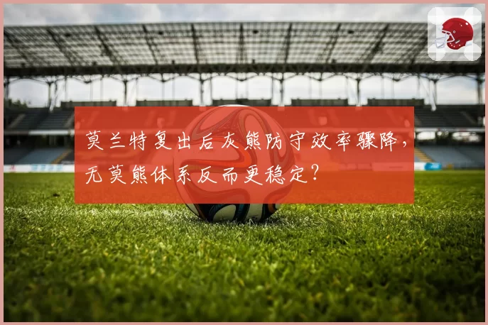 莫兰特复出后灰熊防守效率骤降,无莫熊体系反而更稳定?