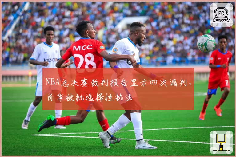 NBA总决赛裁判报告显示四次漏判,肖华被批选择性执法