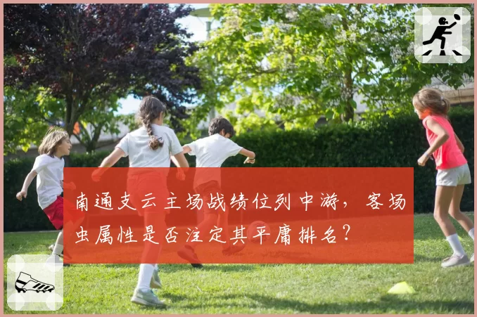 南通支云主场战绩位列中游，客场虫属性是否注定其平庸排名？