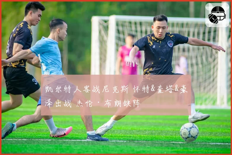 凯尔特人客战尼克斯 怀特&奎塔&豪泽出战 杰伦·布朗缺阵