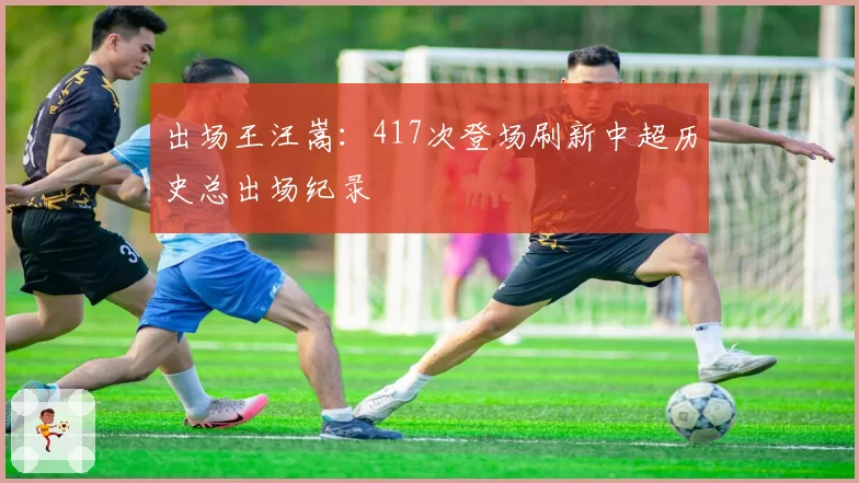 出场王汪嵩:417次登场刷新中超历史总出场纪录