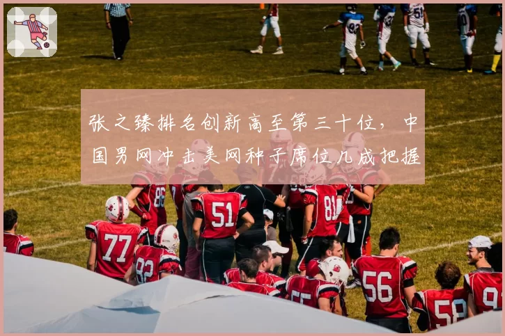 张之臻排名创新高至第三十位,中国男网冲击美网种子席位几成把握?