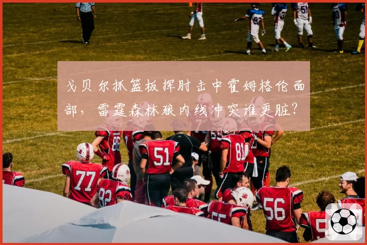 戈贝尔抓篮板挥肘击中霍姆格伦面部,雷霆森林狼内线冲突谁更脏?