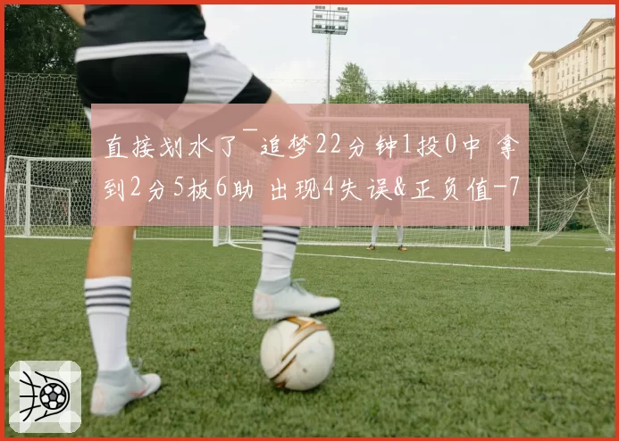 直接划水了~追梦22分钟1投0中 拿到2分5板6助 出现4失误&正负值-7