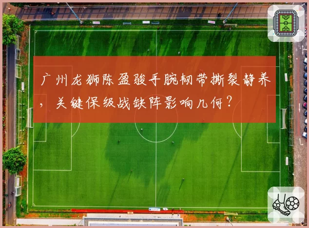 广州龙狮陈盈骏手腕韧带撕裂静养，关键保级战缺阵影响几何？