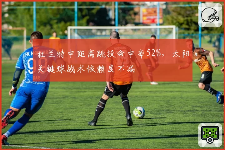 杜兰特中距离跳投命中率52%，太阳关键球战术依赖度不减