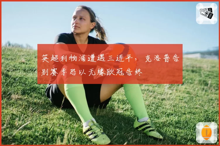 英超利物浦遭遇三连平,克洛普告别赛季恐以无缘欧冠告终