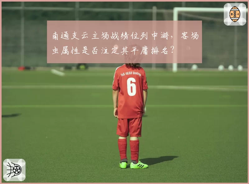 南通支云主场战绩位列中游，客场虫属性是否注定其平庸排名？