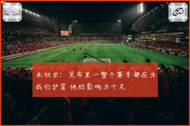 米切尔：莫布里一整个赛季都在为我们护筐 他的影响力十足