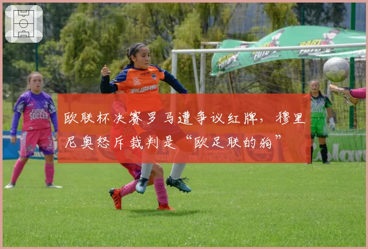 欧联杯决赛罗马遭争议红牌,穆里尼奥怒斥裁判是“欧足联的狗”
