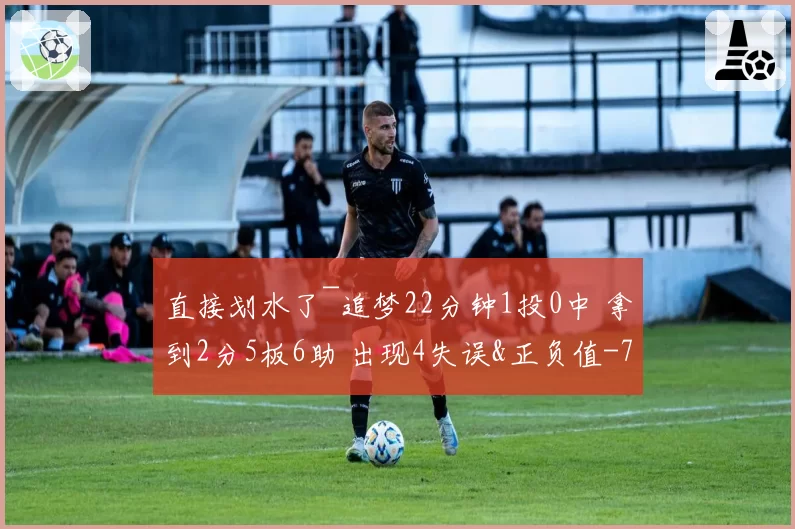 直接划水了~追梦22分钟1投0中 拿到2分5板6助 出现4失误&正负值-7