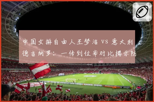 中国女排自由人王梦洁 vs 意大利德吉纳罗：一传到位率对比揭示防守体系差异
