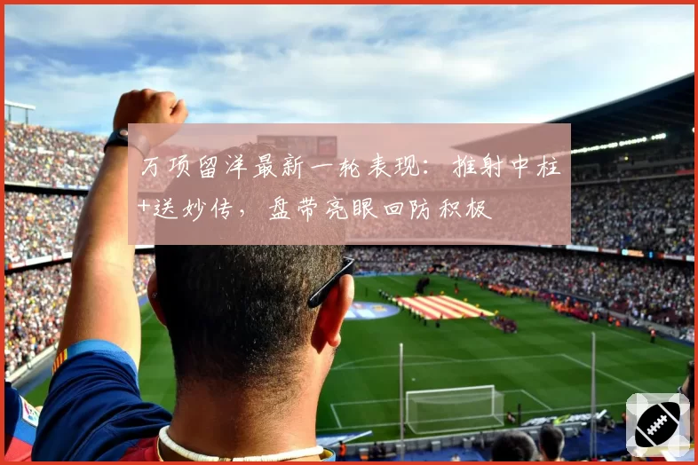 万项留洋最新一轮表现:推射中柱+送妙传,盘带亮眼回防积极