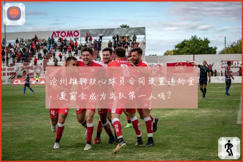 沧州雄狮核心球员合同设置违约金，夏窗会成为离队第一人吗？