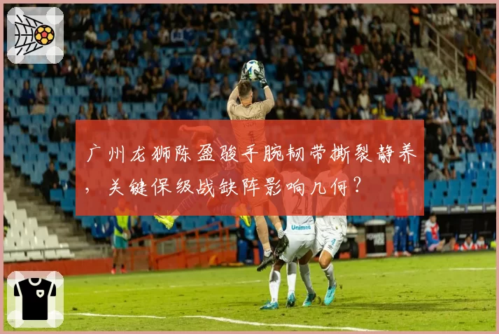 广州龙狮陈盈骏手腕韧带撕裂静养，关键保级战缺阵影响几何？