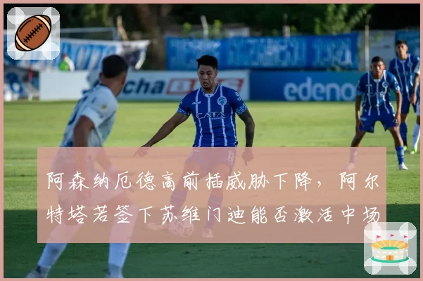 阿森纳厄德高前插威胁下降，阿尔特塔若签下苏维门迪能否激活中场轮转