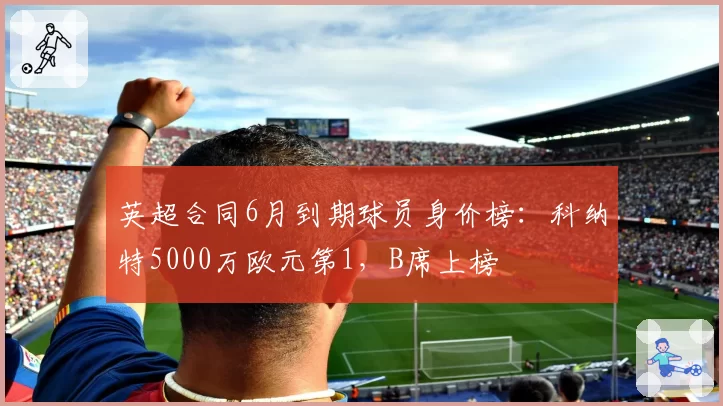 英超合同6月到期球员身价榜：科纳特5000万欧元第1，B席上榜