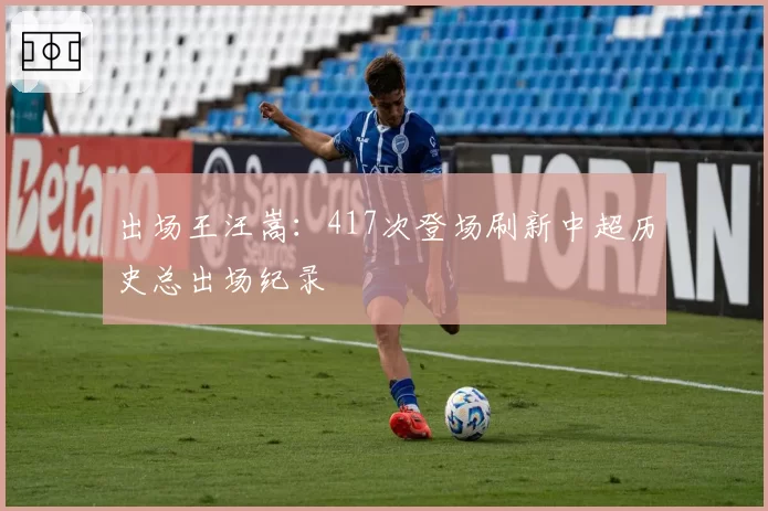出场王汪嵩:417次登场刷新中超历史总出场纪录
